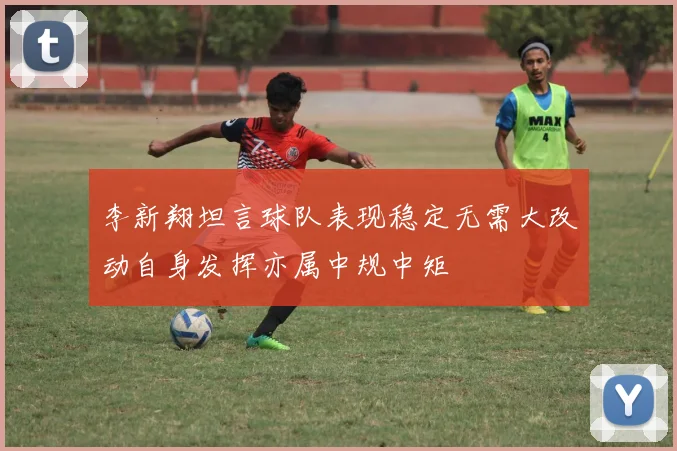 李新翔坦言球队表现稳定无需大改动自身发挥亦属中规中矩