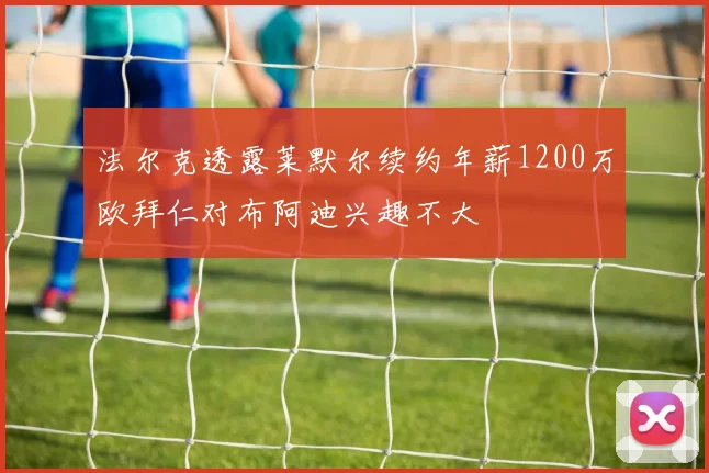 法尔克透露莱默尔续约年薪1200万欧拜仁对布阿迪兴趣不大