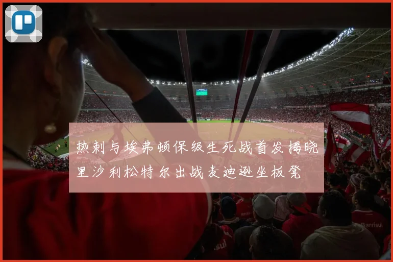 热刺与埃弗顿保级生死战首发揭晓里沙利松特尔出战麦迪逊坐板凳