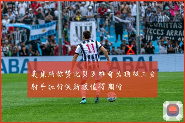 奥康纳称赞比贝罗维奇为顶级三分射手独行侠新援值得期待
