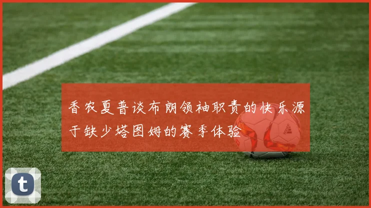 香农夏普谈布朗领袖职责的快乐源于缺少塔图姆的赛季体验