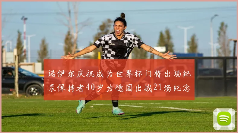 诺伊尔庆祝成为世界杯门将出场纪录保持者40岁为德国出战21场纪念照曝光