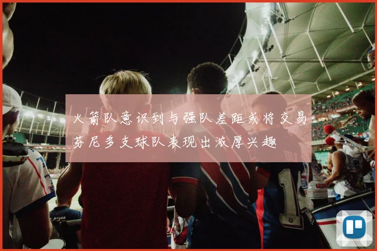 火箭队意识到与强队差距或将交易芬尼多支球队表现出浓厚兴趣
