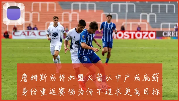 詹姆斯或将加盟火箭以中产或底薪身份重返赛场为何不追求更高目标