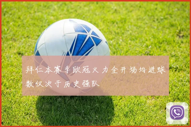 拜仁本赛季欧冠火力全开场均进球数仅次于历史强队
