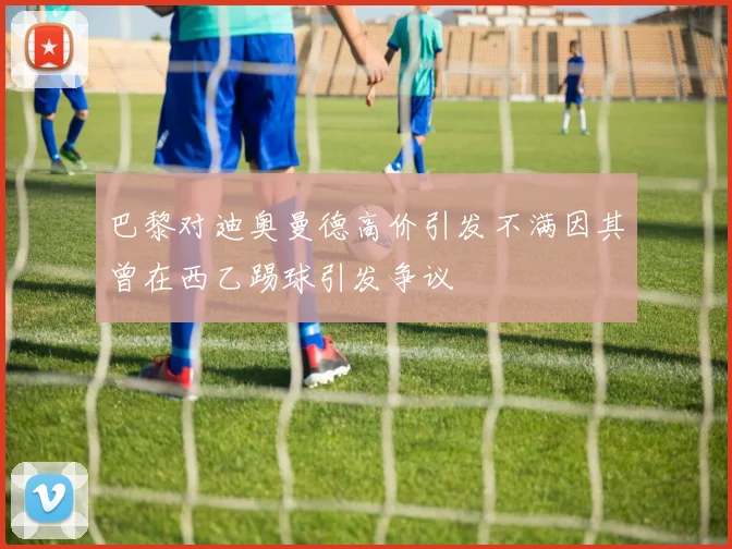 巴黎对迪奥曼德高价引发不满因其曾在西乙踢球引发争议
