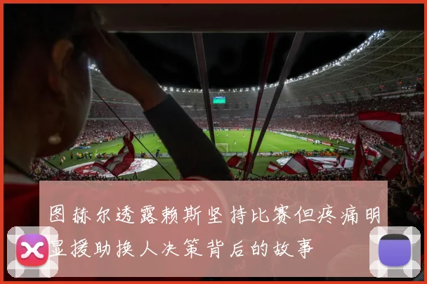 图赫尔透露赖斯坚持比赛但疼痛明显援助换人决策背后的故事