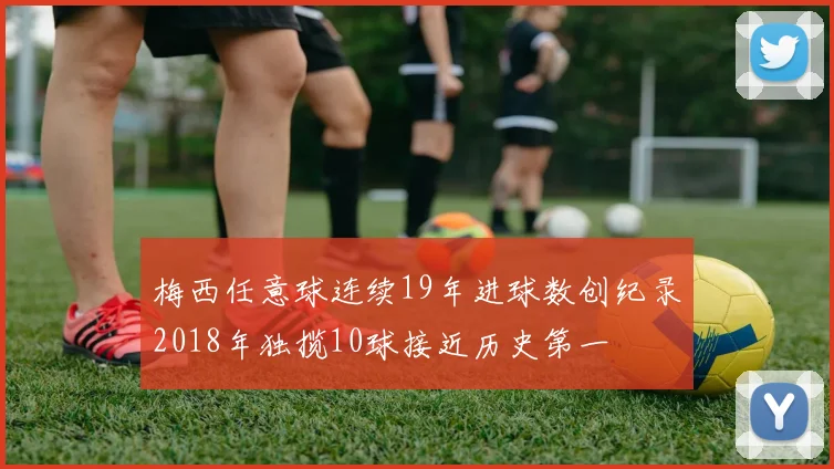 梅西任意球连续19年进球数创纪录2018年独揽10球接近历史第一