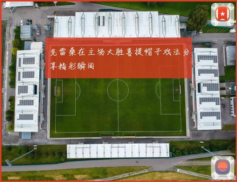 克雷桑在主场大胜喜提帽子戏法分享精彩瞬间