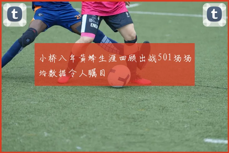 小桥八年黄蜂生涯回顾出战501场场均数据令人瞩目