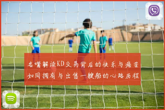 名嘴解读KD交易背后的快乐与痛苦如同拥有与出售一艘船的心路历程