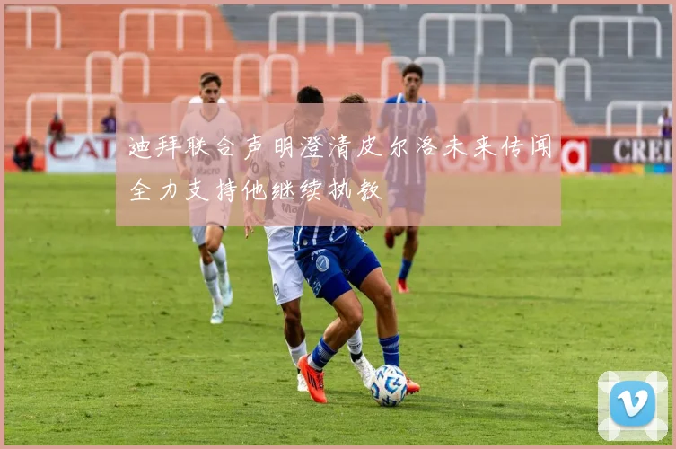 迪拜联合声明澄清皮尔洛未来传闻全力支持他继续执教