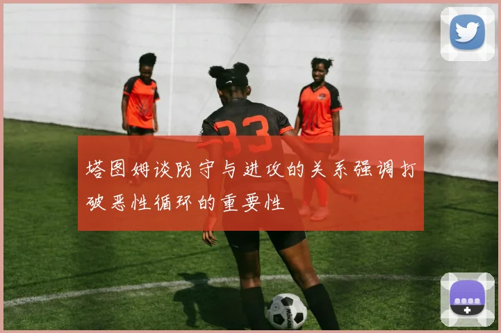 塔图姆谈防守与进攻的关系强调打破恶性循环的重要性