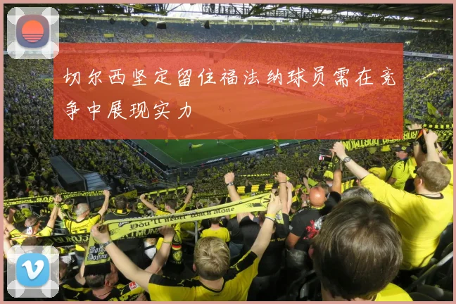 切尔西坚定留住福法纳球员需在竞争中展现实力