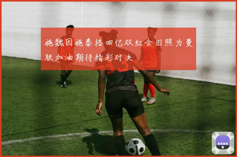 施魏因施泰格回忆双红会旧照为曼联加油期待精彩对决