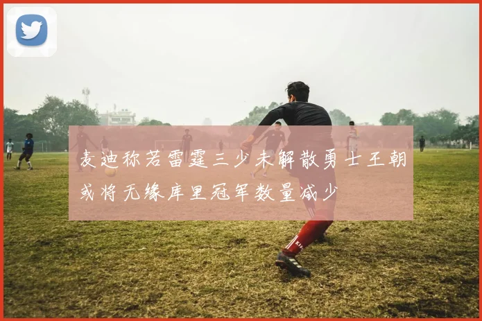 麦迪称若雷霆三少未解散勇士王朝或将无缘库里冠军数量减少