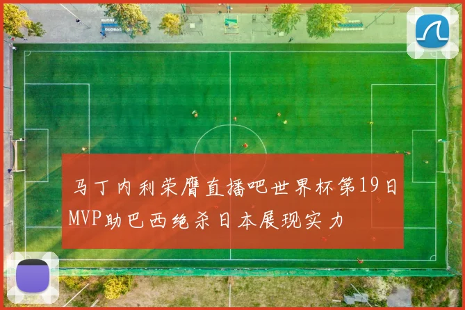 马丁内利荣膺直播吧世界杯第19日MVP助巴西绝杀日本展现实力