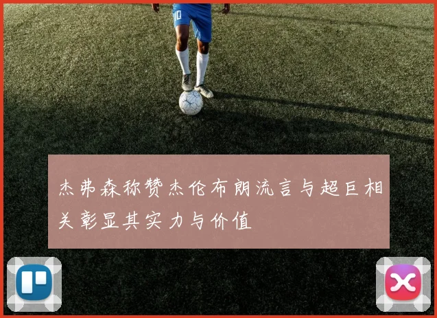 杰弗森称赞杰伦布朗流言与超巨相关彰显其实力与价值