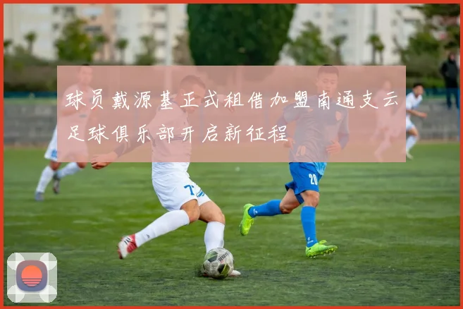 球员戴源基正式租借加盟南通支云足球俱乐部开启新征程