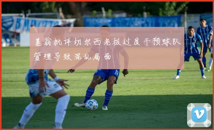 基翁批评切尔西老板过度干预球队管理导致混乱局面