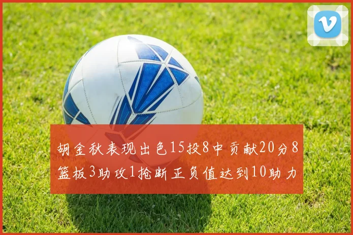 胡金秋表现出色15投8中贡献20分8篮板3助攻1抢断正负值达到10助力球队胜利