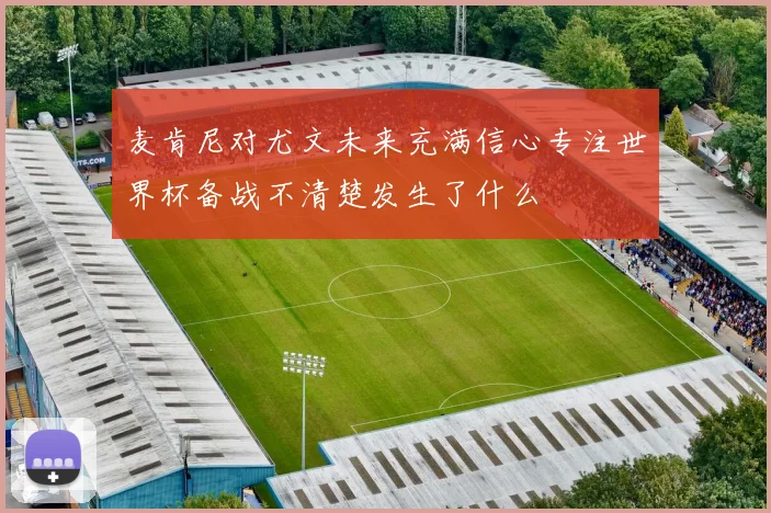 麦肯尼对尤文未来充满信心专注世界杯备战不清楚发生了什么