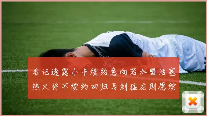 名记透露小卡续约意向若加盟活塞热火将不续约回归马刺猛龙则愿续约