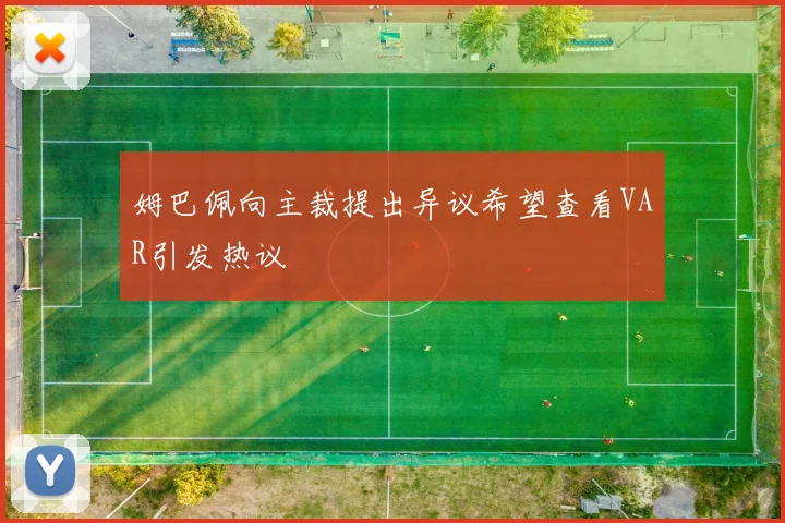 姆巴佩向主裁提出异议希望查看VAR引发热议