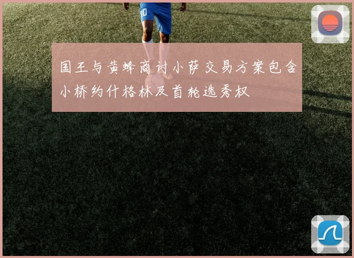 国王与黄蜂商讨小萨交易方案包含小桥约什格林及首轮选秀权